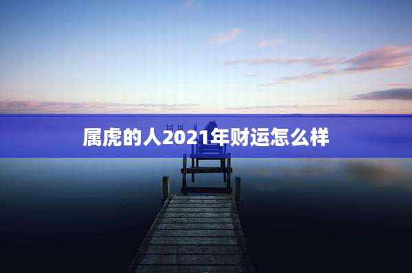 属虎的人2021年财运怎么样