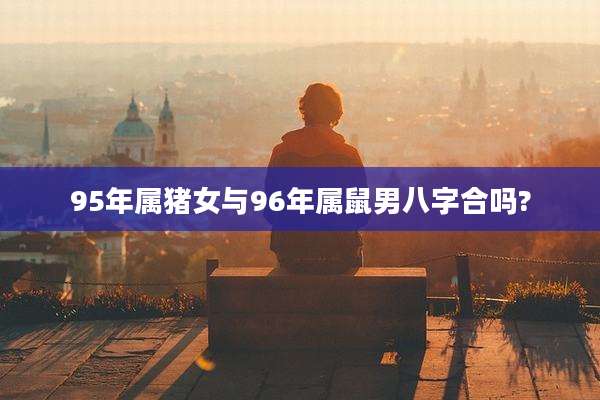 95年属猪女与96年属鼠男八字合吗?