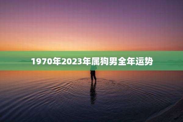 1970年2023年属狗男全年运势