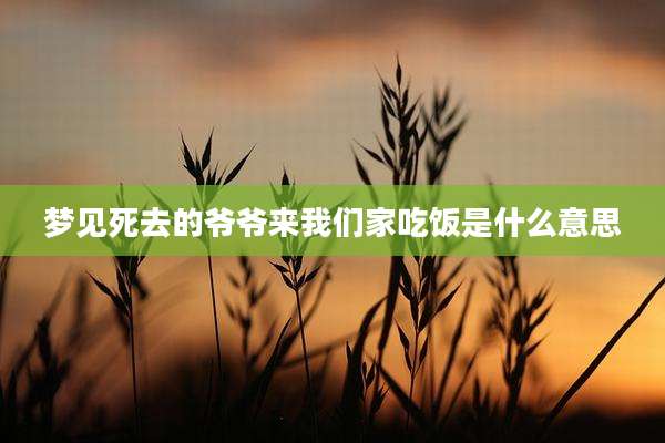 梦见死去的爷爷来我们家吃饭是什么意思