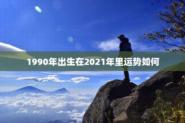 1990年出生在2021年里运势如何