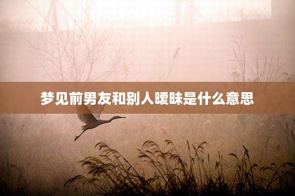 梦见前男友和别人暧昧是什么意思