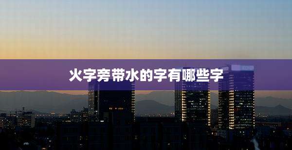 火字旁带水的字有哪些字