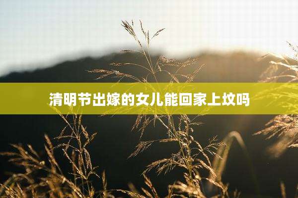 清明节出嫁的女儿能回家上坟吗
