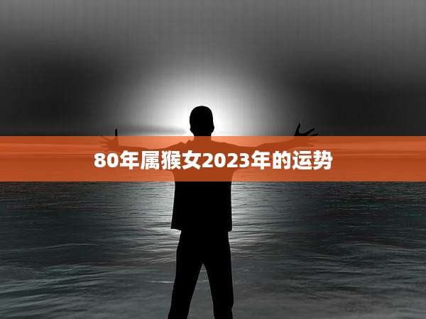 80年属猴女2023年的运势