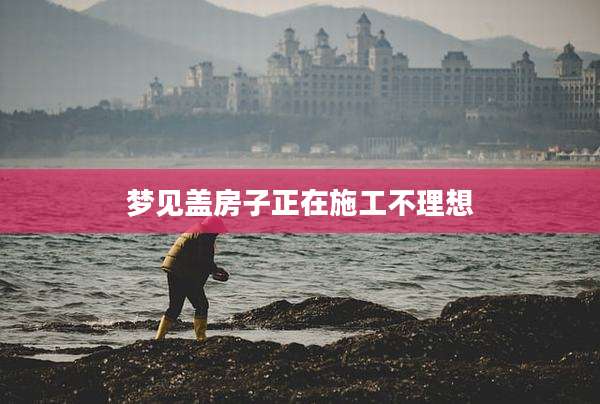 梦见盖房子正在施工不理想