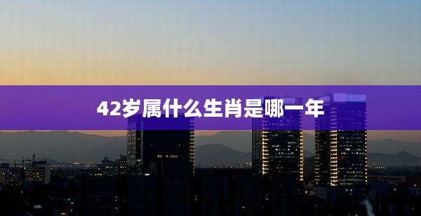 42岁属什么生肖是哪一年