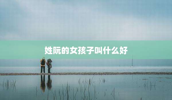 姓阮的女孩子叫什么好