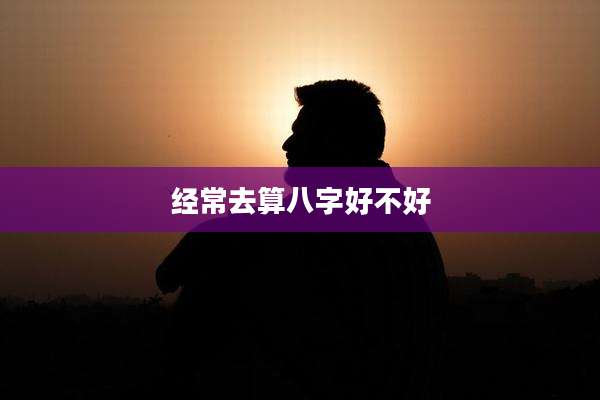 经常去算八字好不好