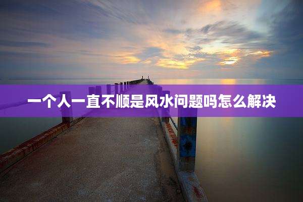 一个人一直不顺是风水问题吗怎么解决