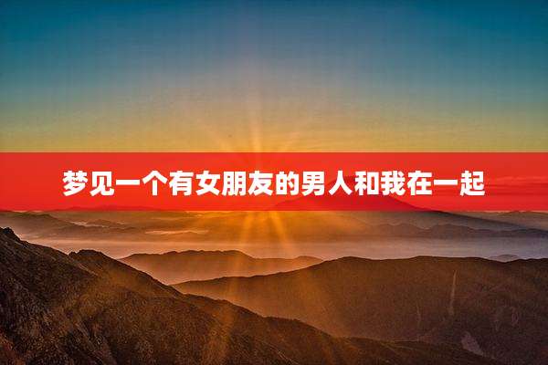 梦见一个有女朋友的男人和我在一起