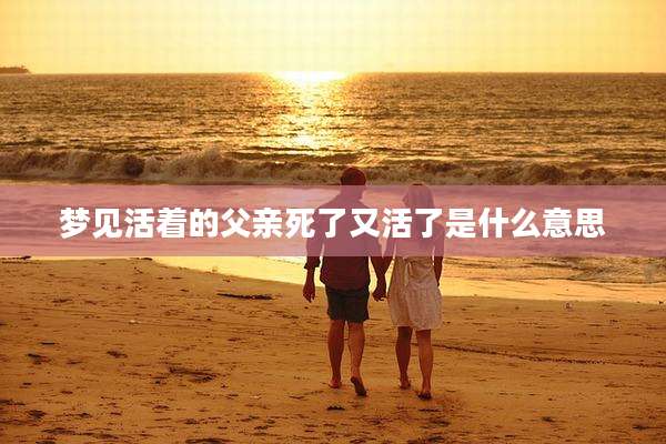 梦见活着的父亲死了又活了是什么意思