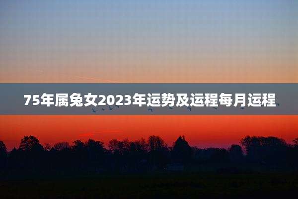 75年属兔女2023年运势及运程每月运程