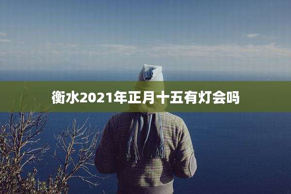 衡水2021年正月十五有灯会吗