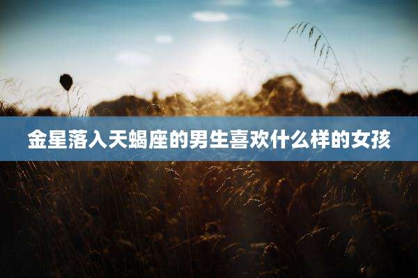 金星落入天蝎座的男生喜欢什么样的女孩