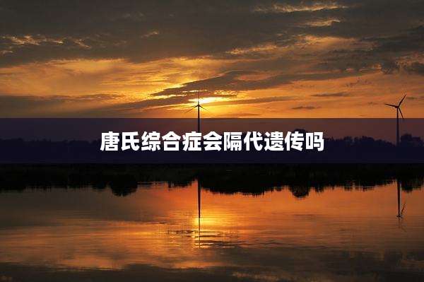 唐氏综合症会隔代遗传吗
