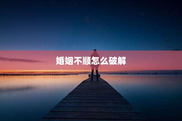 婚姻不顺怎么破解