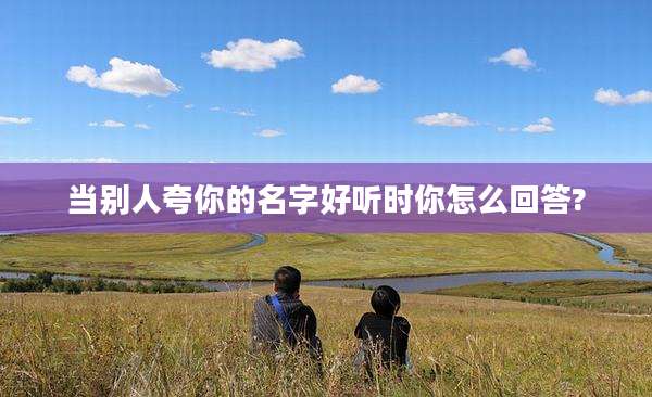 当别人夸你的名字好听时你怎么回答?
