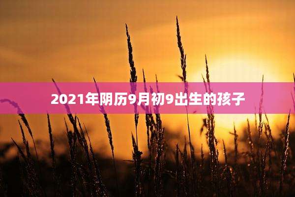 2021年阴历9月初9出生的孩子