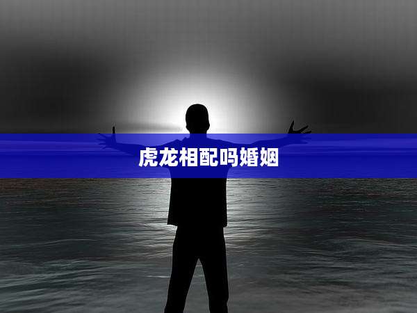 虎龙相配吗婚姻