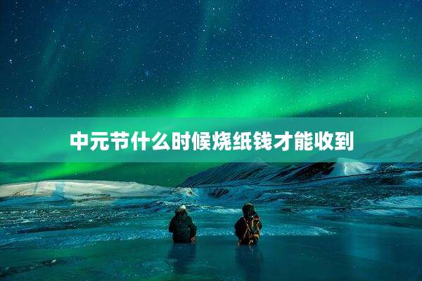 中元节什么时候烧纸钱才能收到