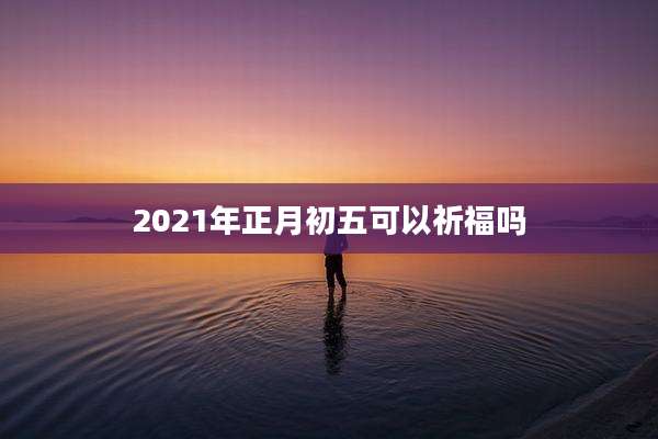 2021年正月初五可以祈福吗