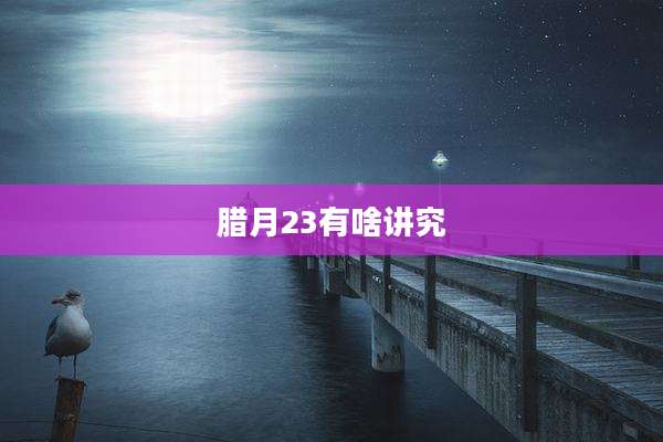 腊月23有啥讲究