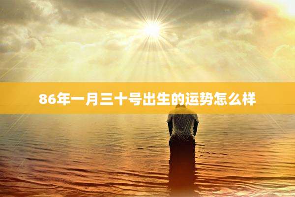 86年一月三十号出生的运势怎么样