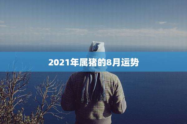 2021年属猪的8月运势