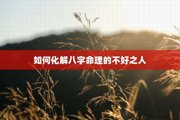 如何化解八字命理的不好之人