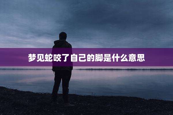 梦见蛇咬了自己的脚是什么意思