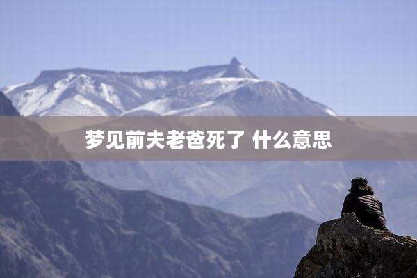 梦见前夫老爸死了 什么意思