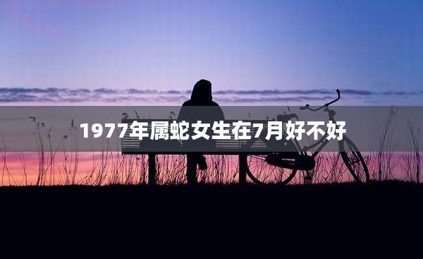 1977年属蛇女生在7月好不好