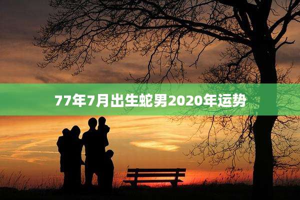 77年7月出生蛇男2020年运势