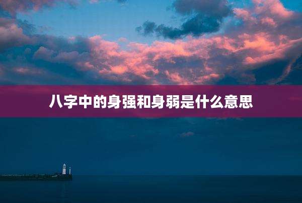 八字中的身强和身弱是什么意思