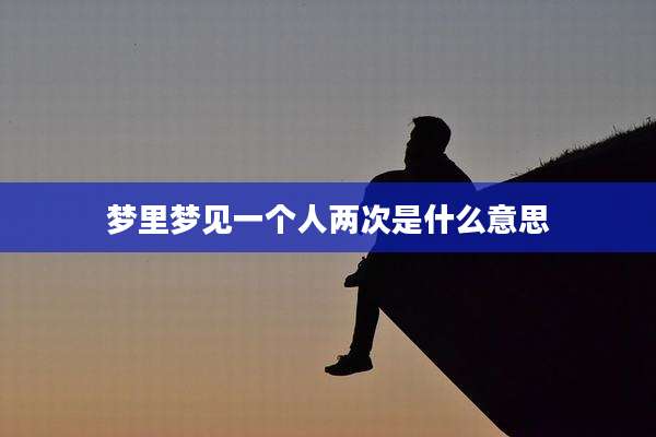 梦里梦见一个人两次是什么意思