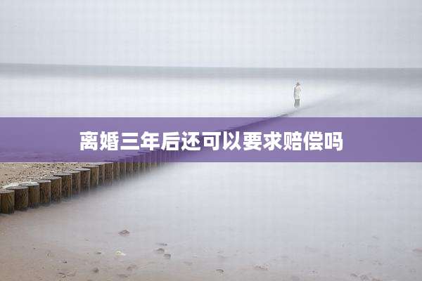 离婚三年后还可以要求赔偿吗