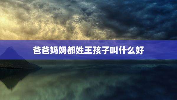爸爸妈妈都姓王孩子叫什么好