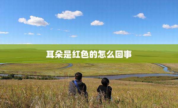 耳朵是红色的怎么回事