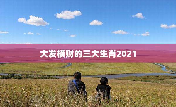 大发横财的三大生肖2021