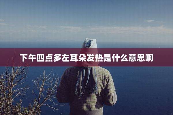 下午四点多左耳朵发热是什么意思啊