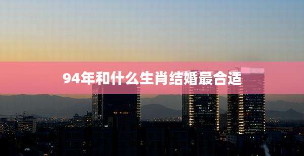 94年和什么生肖结婚最合适