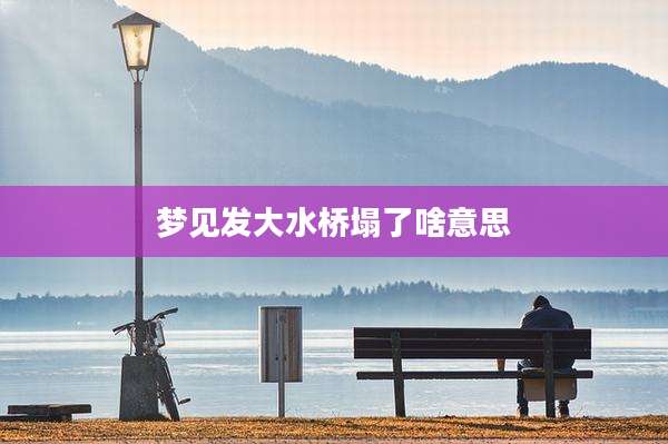 梦见发大水桥塌了啥意思