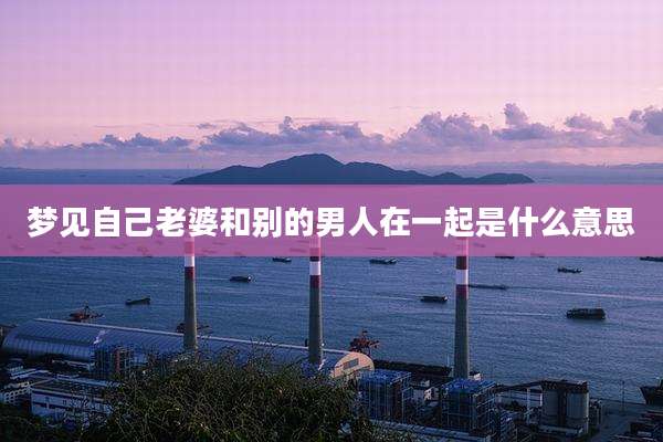 梦见自己老婆和别的男人在一起是什么意思