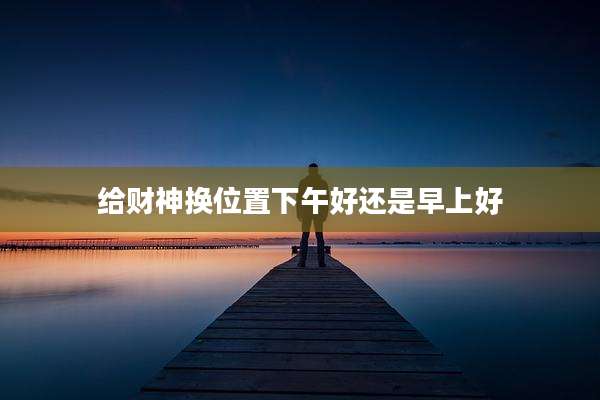 给财神换位置下午好还是早上好