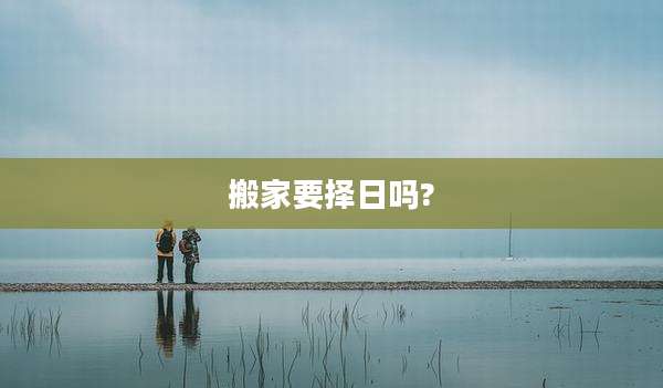 搬家要择日吗?