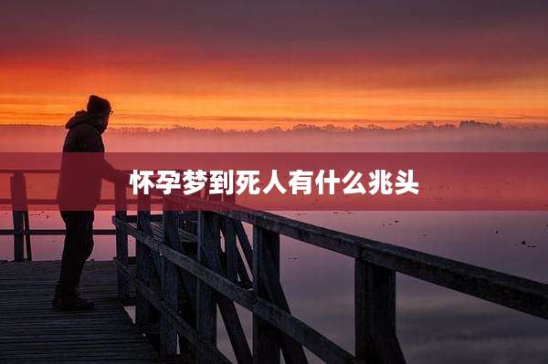 怀孕梦到死人有什么兆头