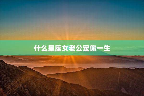 什么星座女老公宠你一生