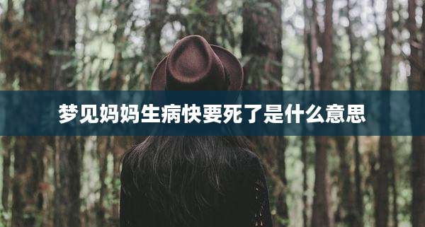梦见妈妈生病快要死了是什么意思