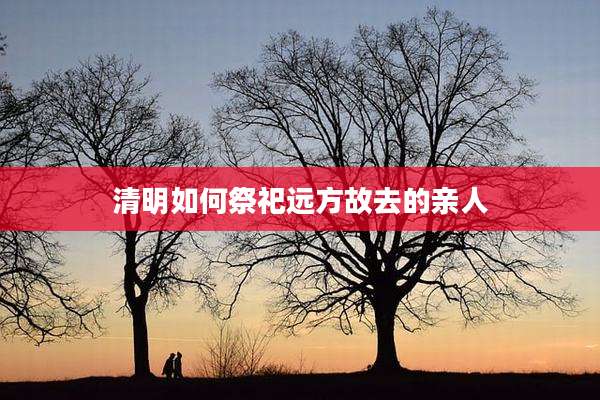 清明如何祭祀远方故去的亲人